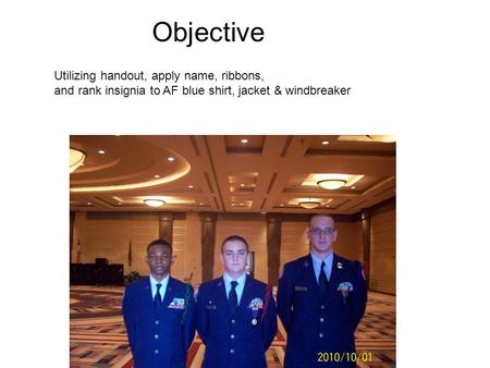 Objective Utilizing handout, apply name, ribbons, and rank insignia to AF blue shirt, jacket & windbreaker.