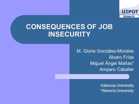 CONSEQUENCES OF JOB INSECURITY M. Gloria González-Morales Álvaro Frías Miguel Ángel Mañas* Amparo Caballer Valencia University *Almería University.