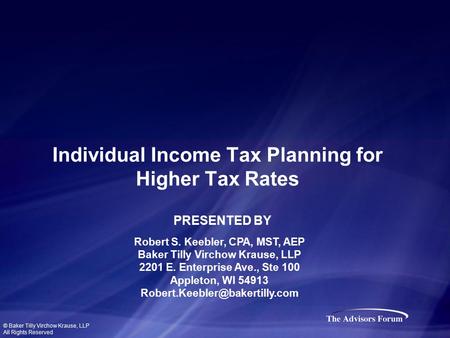 Individual Income Tax Planning for Higher Tax Rates Robert S. Keebler, CPA, MST, AEP Baker Tilly Virchow Krause, LLP 2201 E. Enterprise Ave., Ste 100 Appleton,