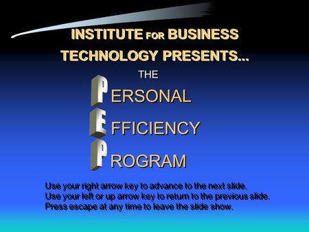 THE ERSONAL FFICIENCY INSTITUTE FOR BUSINESS TECHNOLOGY PRESENTS... ROGRAM Use your right arrow key to advance to the next slide. Use your left or up arrow.