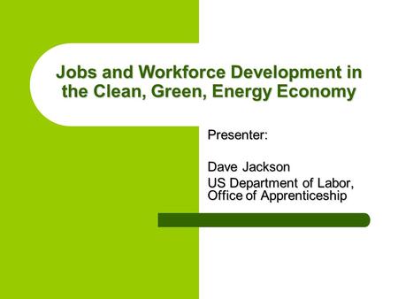 Jobs and Workforce Development in the Clean, Green, Energy Economy Presenter: Dave Jackson US Department of Labor, Office of Apprenticeship.