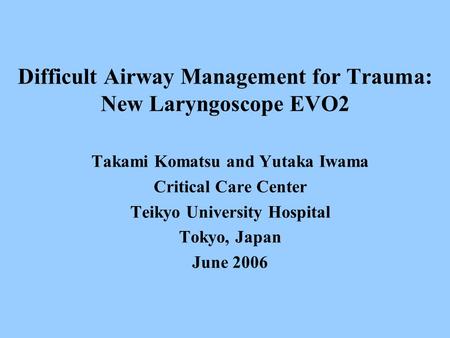 Difficult Airway Management for Trauma: New Laryngoscope EVO2 Takami Komatsu and Yutaka Iwama Critical Care Center Teikyo University Hospital Tokyo, Japan.