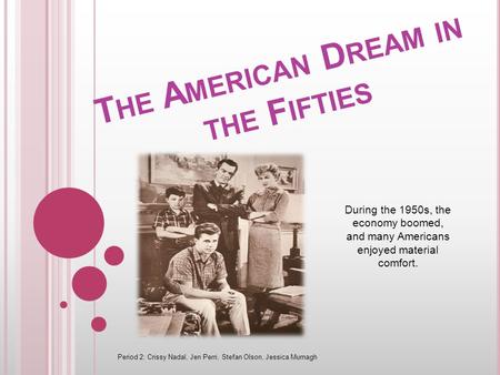 T HE A MERICAN D REAM IN THE F IFTIES During the 1950s, the economy boomed, and many Americans enjoyed material comfort. Period 2: Crissy Nadal, Jen Perri,