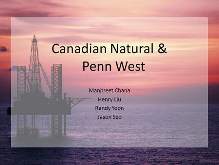 Canadian Natural & Penn West Manpreet Chana Henry Liu Randy Yoon Jason Seo.