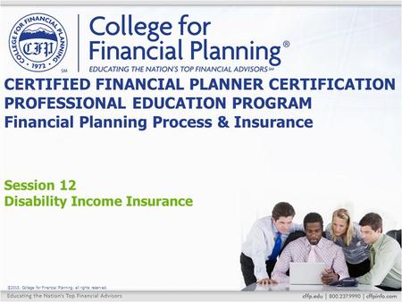 ©2015, College for Financial Planning, all rights reserved. Session 12 Disability Income Insurance CERTIFIED FINANCIAL PLANNER CERTIFICATION PROFESSIONAL.