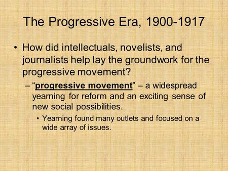 The Progressive Era, 1900-1917 How did intellectuals, novelists, and journalists help lay the groundwork for the progressive movement? “progressive movement”
