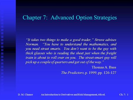 D. M. ChanceAn Introduction to Derivatives and Risk Management, 6th ed.Ch. 7: 1 Chapter 7: Advanced Option Strategies “It takes two things to make a good.