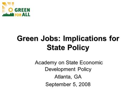 Green Jobs: Implications for State Policy Academy on State Economic Development Policy Atlanta, GA September 5, 2008.