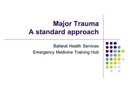 Major Trauma A standard approach Ballarat Health Services Emergency Medicine Training Hub.