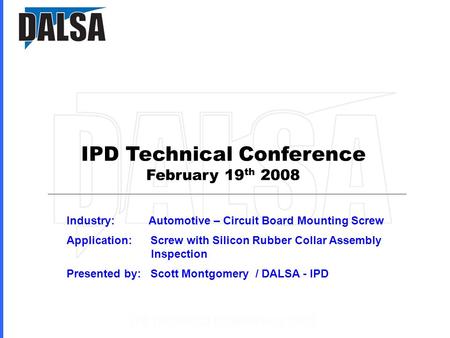 IPD Technical Conference February 19 th 2008 Industry: Automotive – Circuit Board Mounting Screw Application: Screw with Silicon Rubber Collar Assembly.