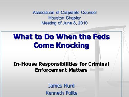 Association of Corporate Counsel Houston Chapter Meeting of June 8, 2010 What to Do When the Feds Come Knocking In-House Responsibilities for Criminal.