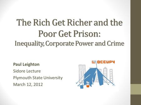 The Rich Get Richer and the Poor Get Prison: Inequality, Corporate Power and Crime Paul Leighton Sidore Lecture Plymouth State University March 12, 2012.