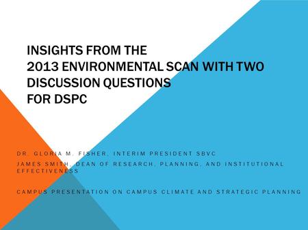 INSIGHTS FROM THE 2013 ENVIRONMENTAL SCAN WITH TWO DISCUSSION QUESTIONS FOR DSPC DR. GLORIA M. FISHER, INTERIM PRESIDENT SBVC JAMES SMITH, DEAN OF RESEARCH,