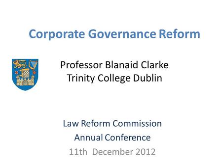 Corporate Governance Reform Professor Blanaid Clarke Trinity College Dublin Law Reform Commission Annual Conference 11th December 2012.
