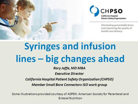 Syringes and infusion lines – big changes ahead Rory Jaffe, MD MBA Executive Director California Hospital Patient Safety Organization (CHPSO) Member Small.