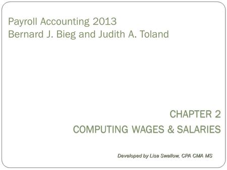Payroll Accounting 2013 Bernard J. Bieg and Judith A. Toland CHAPTER 2 COMPUTING WAGES & SALARIES Developed by Lisa Swallow, CPA CMA MS.