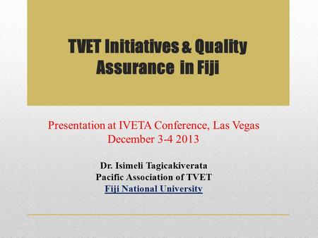 TVET Initiatives & Quality Assurance in Fiji Presentation at IVETA Conference, Las Vegas December 3-4 2013 Dr. Isimeli Tagicakiverata Pacific Association.