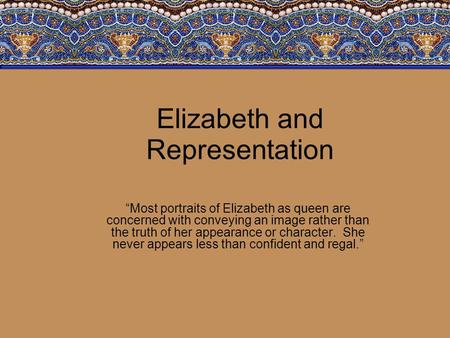 Elizabeth and Representation “Most portraits of Elizabeth as queen are concerned with conveying an image rather than the truth of her appearance or character.