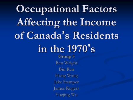 Occupational Factors Affecting the Income of Canada ’ s Residents in the 1970 ’ s Group 5 Ben Wright Bin Ren Hong Wang Jake Stamper James Rogers Yuejing.