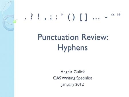 . ? !, ; : ’ ( ) [ ] … - “ ” Punctuation Review: Hyphens Angela Gulick CAS Writing Specialist January 2012.