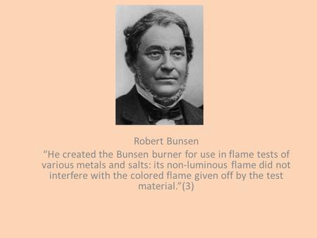 Robert Bunsen “He created the Bunsen burner for use in flame tests of various metals and salts: its non-luminous flame did not interfere with the colored.