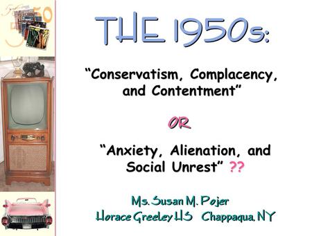 Ms. Susan M. Pojer Horace Greeley HS Chappaqua, NY THE 1950s: “Anxiety, Alienation, and Social Unrest” ?? “Conservatism, Complacency, and Contentment”