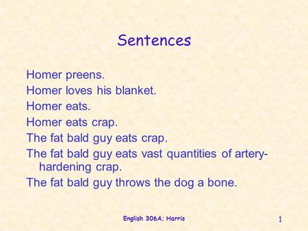 English 306A; Harris 1 Sentences Homer preens. Homer loves his blanket. Homer eats. Homer eats crap. The fat bald guy eats crap. The fat bald guy eats.