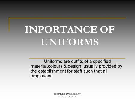 COMPILED BY:MS. MAMTA MAHAGAONKAR. INPORTANCE OF UNIFORMS Uniforms are outfits of a specified material,colours & design, usually provided by the establishment.