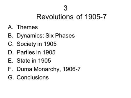 3 Revolutions of 1905-7 A.Themes B.Dynamics: Six Phases C.Society in 1905 D.Parties in 1905 E.State in 1905 F.Duma Monarchy, 1906-7 G.Conclusions.