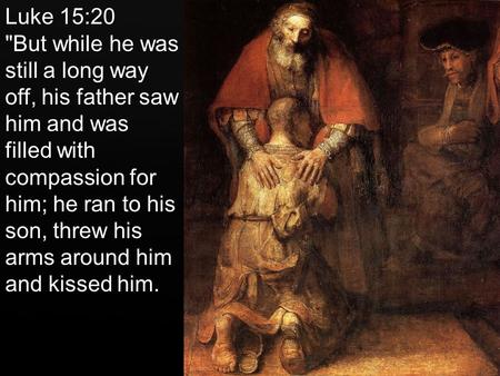 Luke 15:20 But while he was still a long way off, his father saw him and was filled with compassion for him; he ran to his son, threw his arms around.