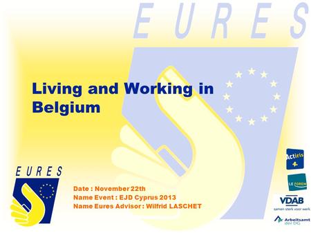 Living and Working in Belgium Date : November 22th Name Event : EJD Cyprus 2013 Name Eures Advisor : Wilfrid LASCHET.