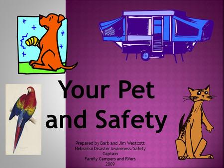 Your Pet and Safety Prepared by Barb and Jim Westcott Nebraska Disaster Awareness/Safety Captain Family Campers and RVers 2009.