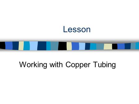 Lesson Working with Copper Tubing. Interest Approach n Why is copper tubing only used for water and fuel lines?