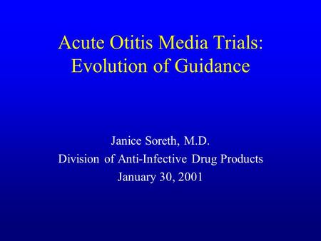 Acute Otitis Media Trials: Evolution of Guidance Janice Soreth, M.D. Division of Anti-Infective Drug Products January 30, 2001.