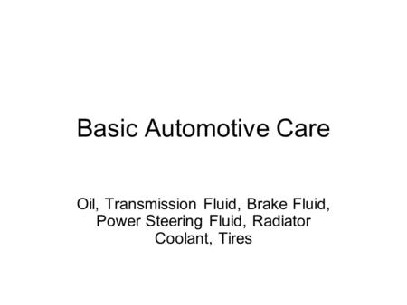 Basic Automotive Care Oil, Transmission Fluid, Brake Fluid, Power Steering Fluid, Radiator Coolant, Tires.