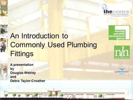 An Introduction to Commonly Used Plumbing Fittings A presentation by Douglas Webley and Debra Taylor-Croather.