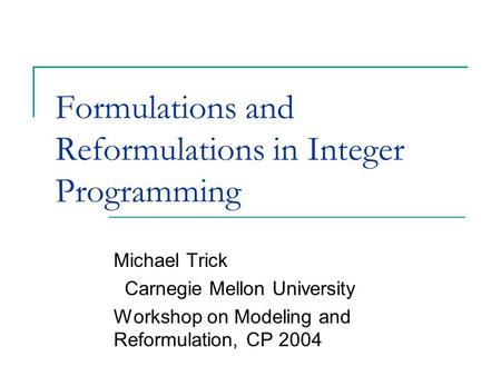 Formulations and Reformulations in Integer Programming Michael Trick Carnegie Mellon University Workshop on Modeling and Reformulation, CP 2004.
