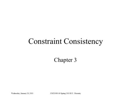 Wednesday, January 29, 2003CSCE 990-06 Spring 2003 B.Y. Choueiry Constraint Consistency Chapter 3.