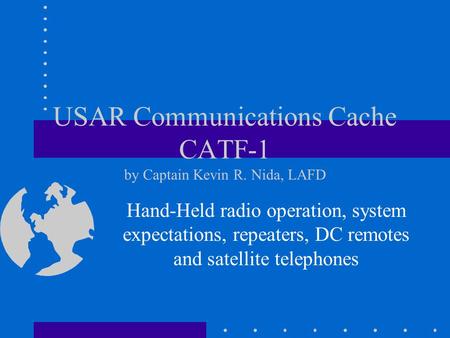 USAR Communications Cache CATF-1 by Captain Kevin R. Nida, LAFD Hand-Held radio operation, system expectations, repeaters, DC remotes and satellite telephones.