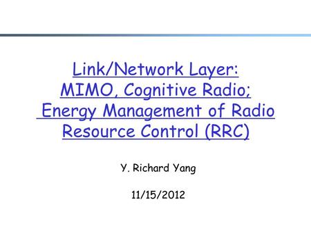Link/Network Layer: MIMO, Cognitive Radio; Energy Management of Radio Resource Control (RRC) Y. Richard Yang 11/15/2012.