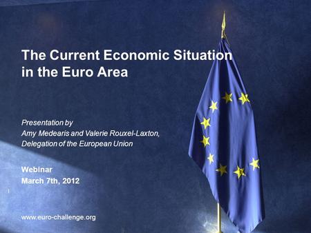 1 The Current Economic Situation in the Euro Area www.euro-challenge.org Presentation by Amy Medearis and Valerie Rouxel-Laxton, Delegation of the European.