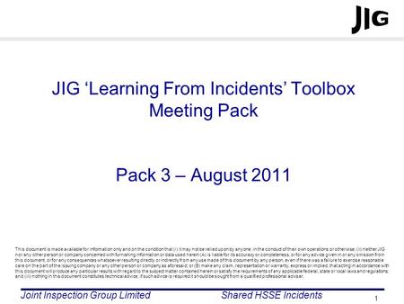 Joint Inspection Group LimitedShared HSSE Incidents 1 JIG ‘Learning From Incidents’ Toolbox Meeting Pack Pack 3 – August 2011 This document is made available.