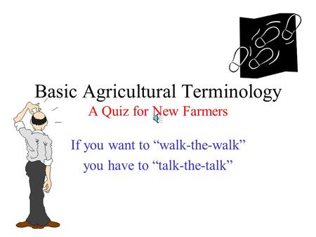 Basic Agricultural Terminology A Quiz for New Farmers If you want to “walk-the-walk” you have to “talk-the-talk”