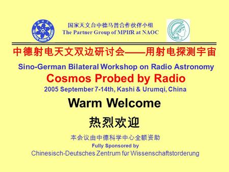 中德射电天文双边研讨会 —— 用射电探测宇宙 Sino-German Bilateral Workshop on Radio Astronomy Cosmos Probed by Radio 2005 September 7-14th, Kashi & Urumqi, China 国家天文台中德马普合作伙伴小组.