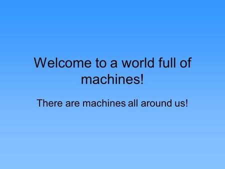 Welcome to a world full of machines! There are machines all around us!