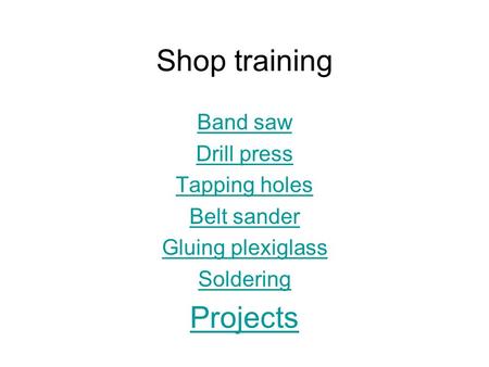 Shop training Band saw Drill press Tapping holes Belt sander Gluing plexiglass Soldering Projects.