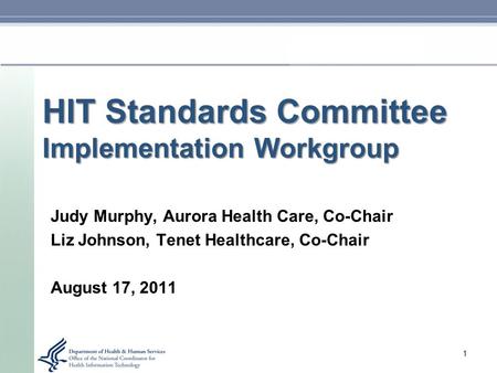 HIT Standards Committee Implementation Workgroup Judy Murphy, Aurora Health Care, Co-Chair Liz Johnson, Tenet Healthcare, Co-Chair August 17, 2011 1.