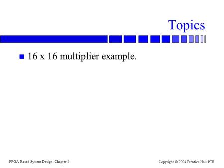 FPGA-Based System Design: Chapter 4 Copyright  2004 Prentice Hall PTR Topics n 16 x 16 multiplier example.