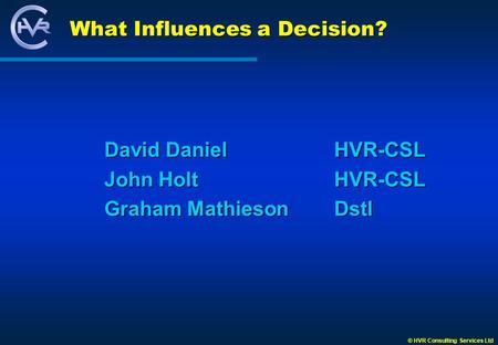 © HVR Consulting Services Ltd What Influences a Decision? David Daniel HVR-CSL John Holt HVR-CSL Graham MathiesonDstl.