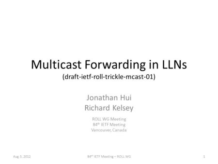 Multicast Forwarding in LLNs (draft-ietf-roll-trickle-mcast-01) Jonathan Hui Richard Kelsey ROLL WG Meeting 84 th IETF Meeting Vancouver, Canada Aug 3,